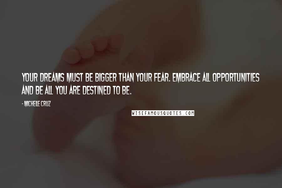 Michelle Cruz Quotes: Your dreams must be bigger than your fear. Embrace all opportunities and be all you are destined to be.