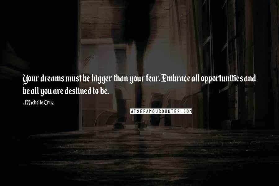 Michelle Cruz Quotes: Your dreams must be bigger than your fear. Embrace all opportunities and be all you are destined to be.