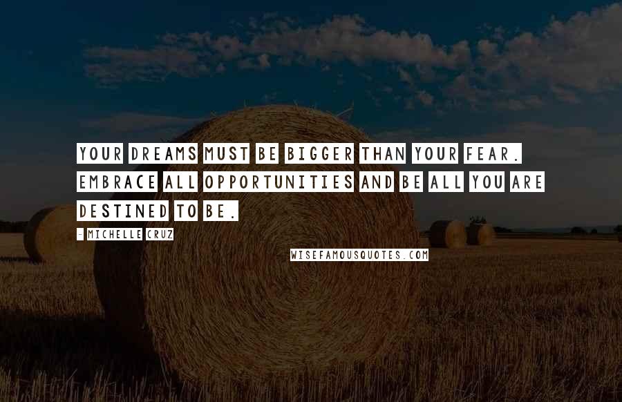 Michelle Cruz Quotes: Your dreams must be bigger than your fear. Embrace all opportunities and be all you are destined to be.