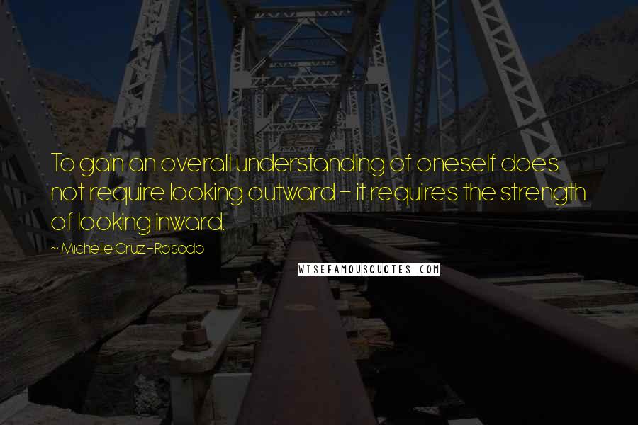 Michelle Cruz-Rosado Quotes: To gain an overall understanding of oneself does not require looking outward - it requires the strength of looking inward.