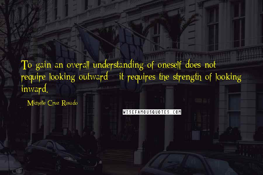 Michelle Cruz-Rosado Quotes: To gain an overall understanding of oneself does not require looking outward - it requires the strength of looking inward.