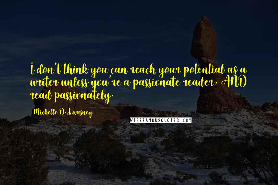 Michelle D. Kwasney Quotes: I don't think you can reach your potential as a writer unless you're a passionate reader, AND read passionately.