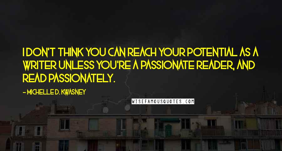 Michelle D. Kwasney Quotes: I don't think you can reach your potential as a writer unless you're a passionate reader, AND read passionately.