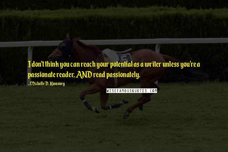 Michelle D. Kwasney Quotes: I don't think you can reach your potential as a writer unless you're a passionate reader, AND read passionately.