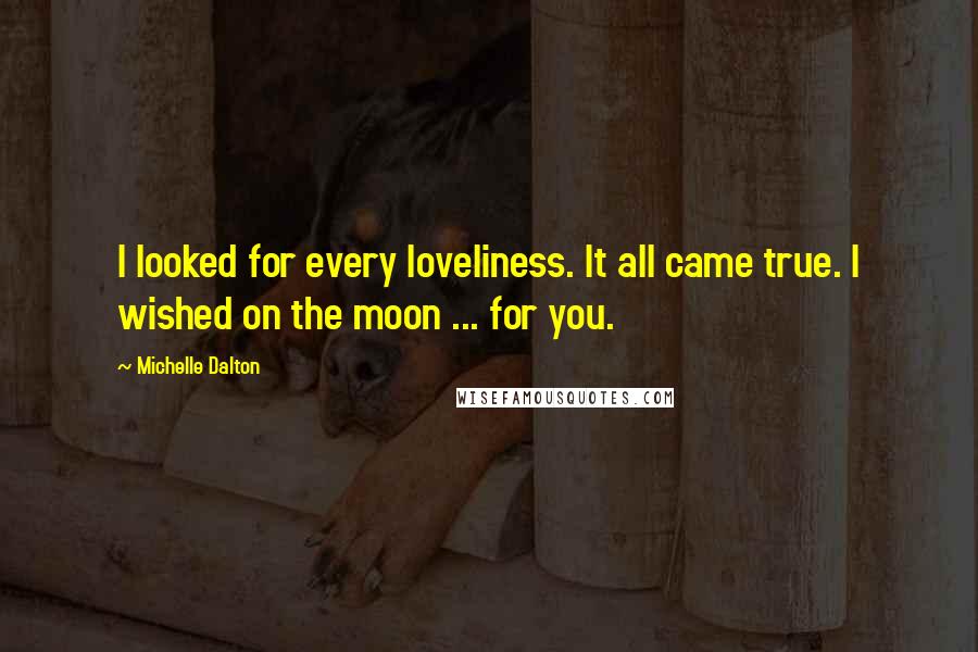 Michelle Dalton Quotes: I looked for every loveliness. It all came true. I wished on the moon ... for you.