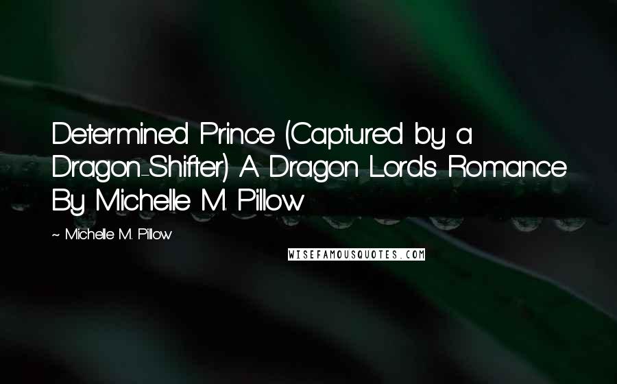 Michelle M. Pillow Quotes: Determined Prince (Captured by a Dragon-Shifter) A Dragon Lords Romance By Michelle M. Pillow