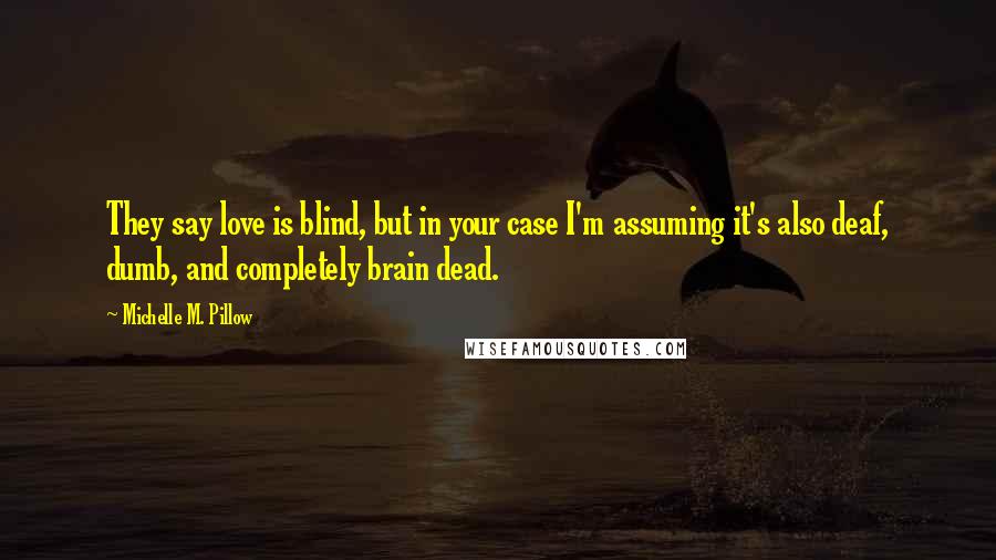 Michelle M. Pillow Quotes: They say love is blind, but in your case I'm assuming it's also deaf, dumb, and completely brain dead.