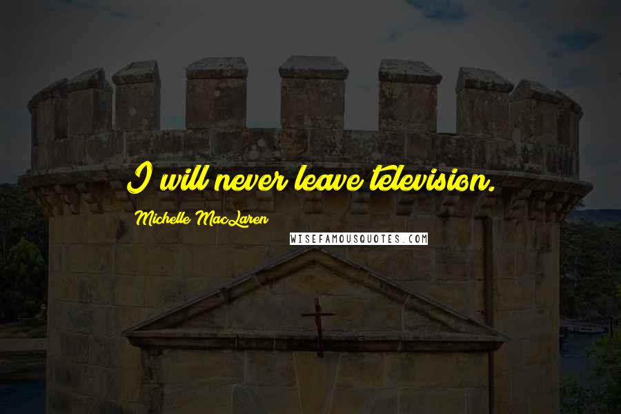 Michelle MacLaren Quotes: I will never leave television.