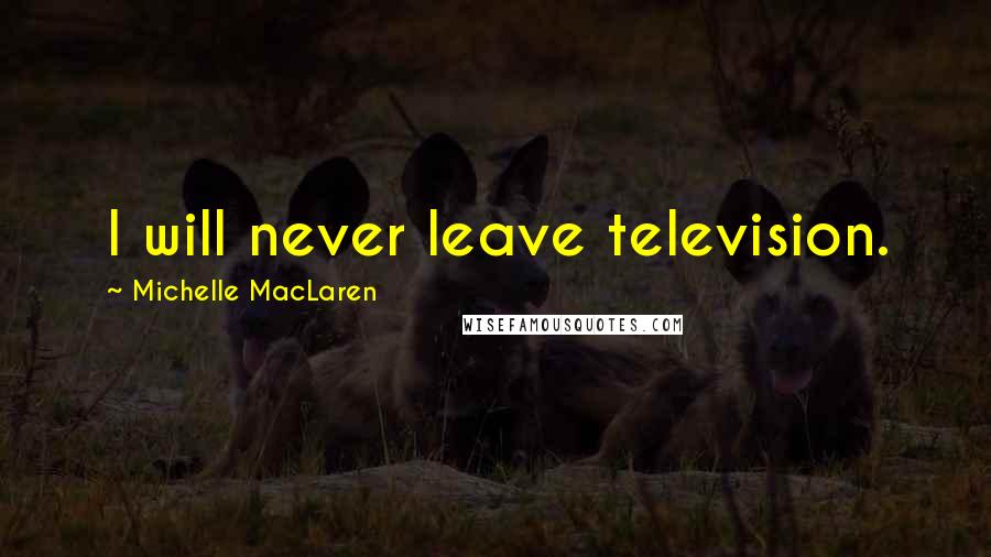 Michelle MacLaren Quotes: I will never leave television.