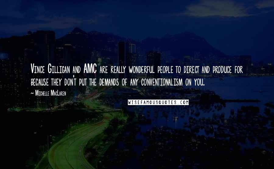 Michelle MacLaren Quotes: Vince Gilligan and AMC are really wonderful people to direct and produce for because they don't put the demands of any conventionalism on you.