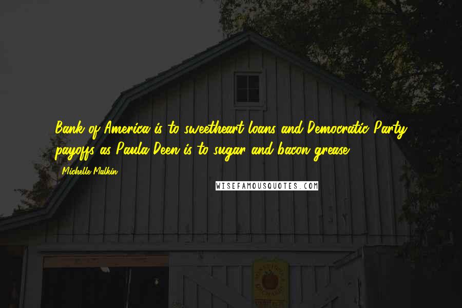 Michelle Malkin Quotes: Bank of America is to sweetheart loans and Democratic Party payoffs as Paula Deen is to sugar and bacon grease.