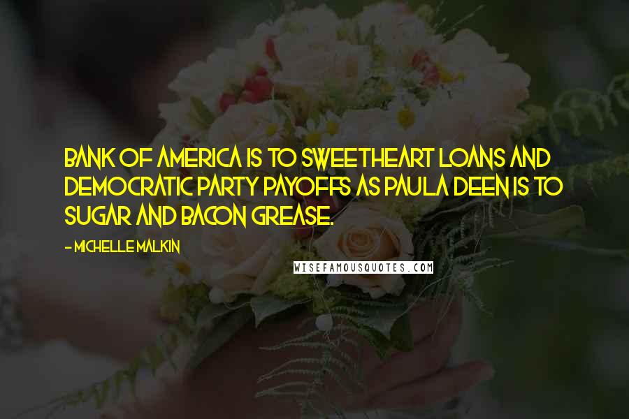 Michelle Malkin Quotes: Bank of America is to sweetheart loans and Democratic Party payoffs as Paula Deen is to sugar and bacon grease.