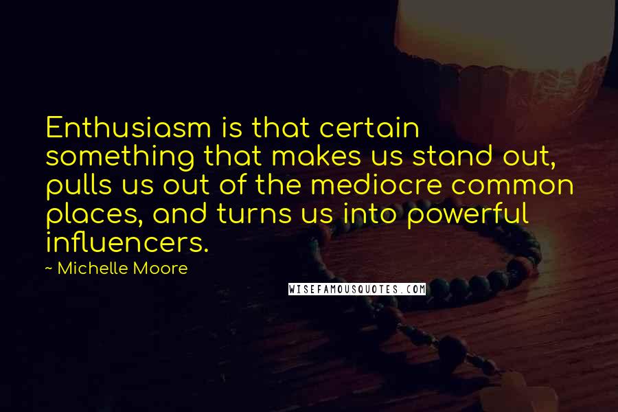 Michelle Moore Quotes: Enthusiasm is that certain something that makes us stand out, pulls us out of the mediocre common places, and turns us into powerful influencers.