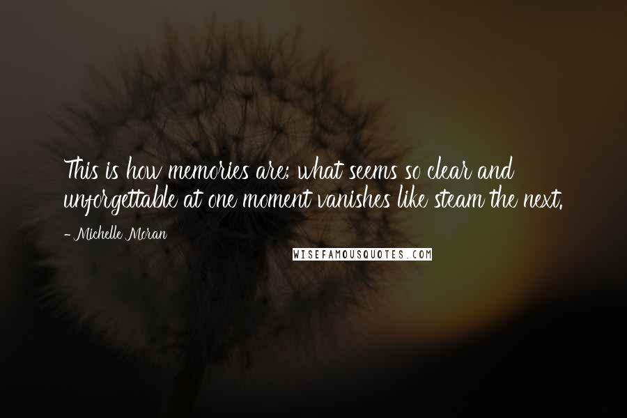 Michelle Moran Quotes: This is how memories are; what seems so clear and unforgettable at one moment vanishes like steam the next.