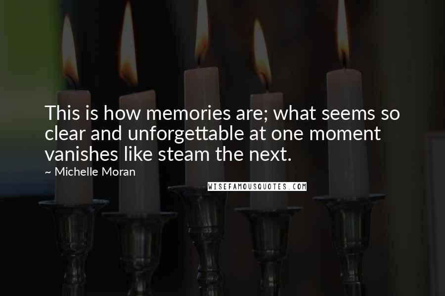 Michelle Moran Quotes: This is how memories are; what seems so clear and unforgettable at one moment vanishes like steam the next.