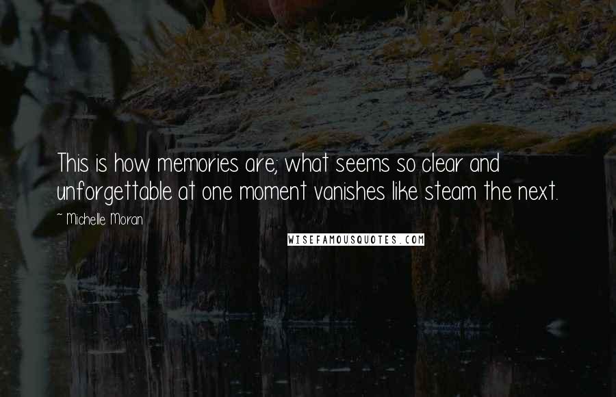 Michelle Moran Quotes: This is how memories are; what seems so clear and unforgettable at one moment vanishes like steam the next.