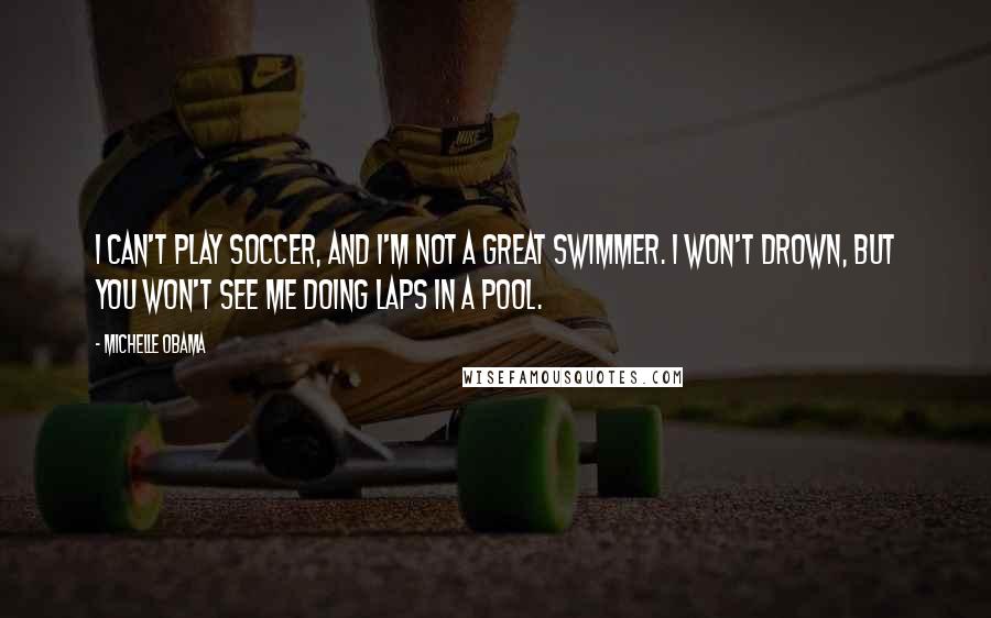 Michelle Obama Quotes: I can't play soccer, and I'm not a great swimmer. I won't drown, but you won't see me doing laps in a pool.