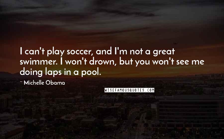 Michelle Obama Quotes: I can't play soccer, and I'm not a great swimmer. I won't drown, but you won't see me doing laps in a pool.