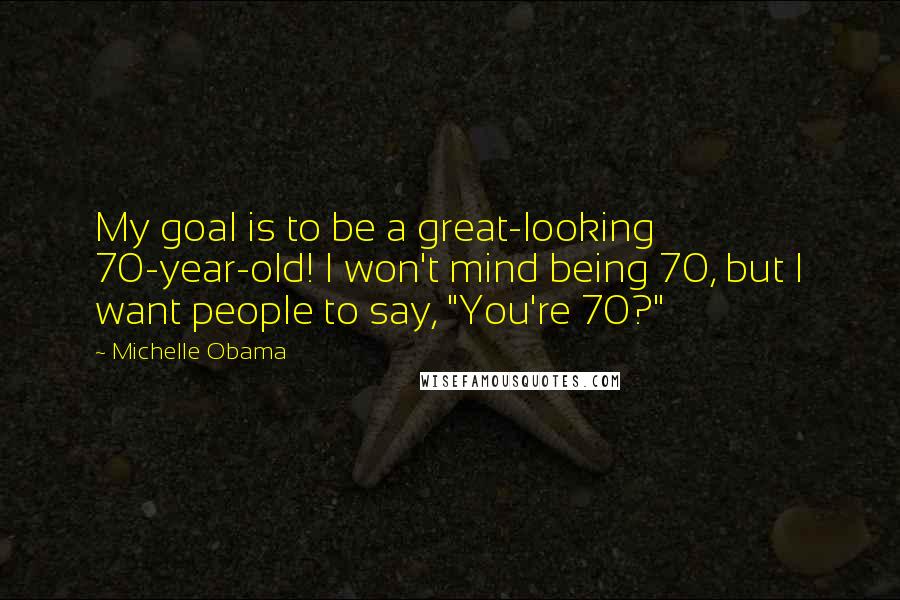 Michelle Obama Quotes: My goal is to be a great-looking 70-year-old! I won't mind being 70, but I want people to say, "You're 70?"