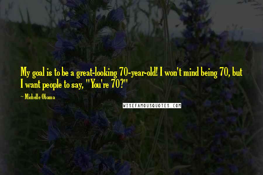 Michelle Obama Quotes: My goal is to be a great-looking 70-year-old! I won't mind being 70, but I want people to say, "You're 70?"