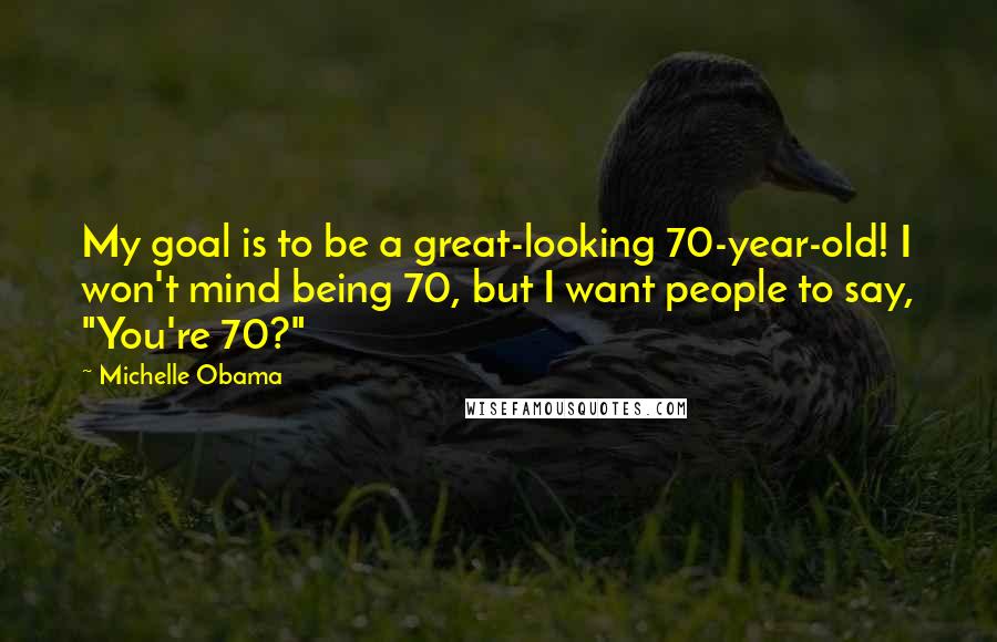 Michelle Obama Quotes: My goal is to be a great-looking 70-year-old! I won't mind being 70, but I want people to say, "You're 70?"