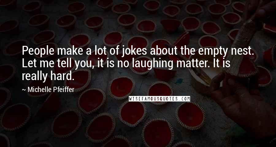 Michelle Pfeiffer Quotes: People make a lot of jokes about the empty nest. Let me tell you, it is no laughing matter. It is really hard.