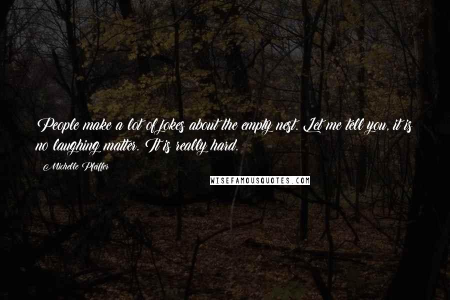 Michelle Pfeiffer Quotes: People make a lot of jokes about the empty nest. Let me tell you, it is no laughing matter. It is really hard.