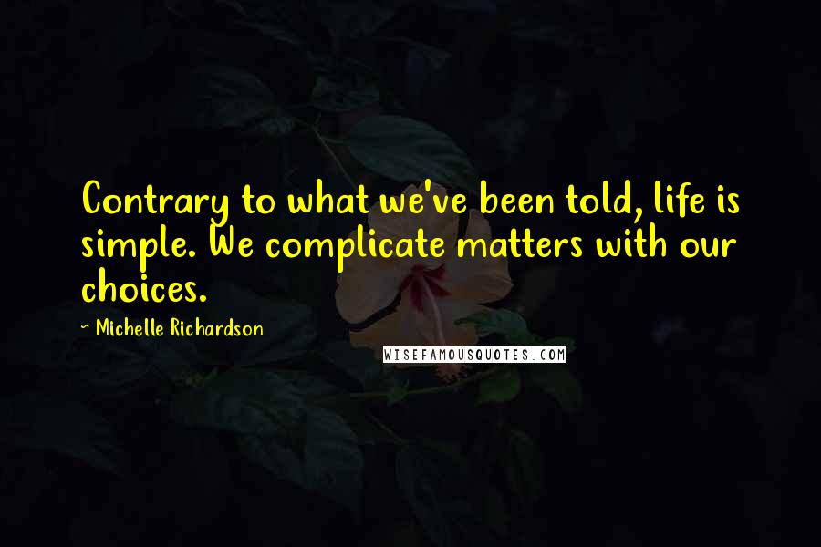 Michelle Richardson Quotes: Contrary to what we've been told, life is simple. We complicate matters with our choices.