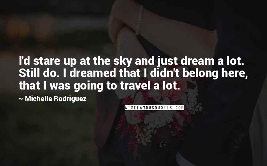 Michelle Rodriguez Quotes: I'd stare up at the sky and just dream a lot. Still do. I dreamed that I didn't belong here, that I was going to travel a lot.