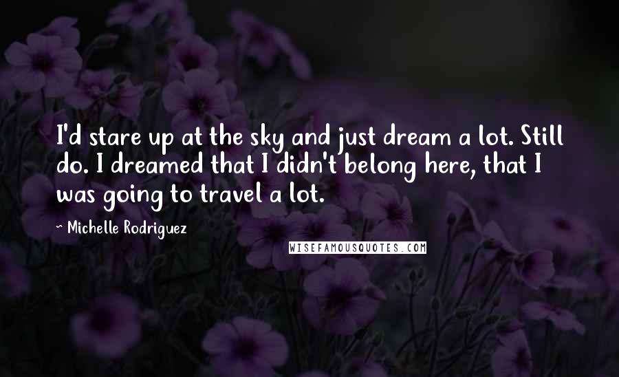 Michelle Rodriguez Quotes: I'd stare up at the sky and just dream a lot. Still do. I dreamed that I didn't belong here, that I was going to travel a lot.