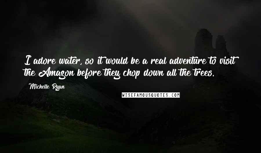 Michelle Ryan Quotes: I adore water, so it would be a real adventure to visit the Amazon before they chop down all the trees.