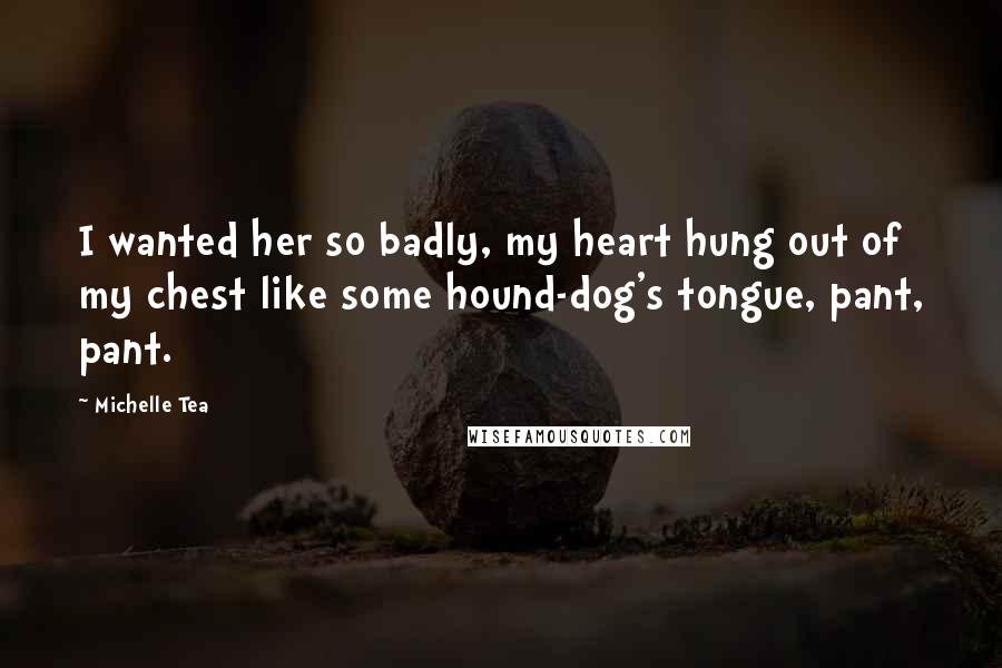 Michelle Tea Quotes: I wanted her so badly, my heart hung out of my chest like some hound-dog's tongue, pant, pant.