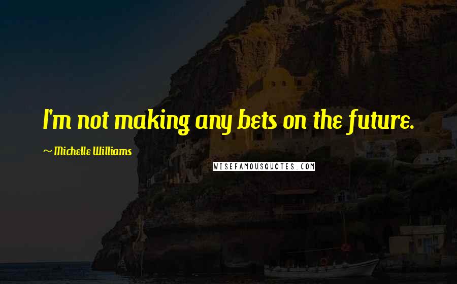 Michelle Williams Quotes: I'm not making any bets on the future.