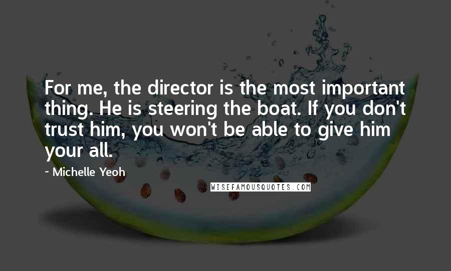 Michelle Yeoh Quotes: For me, the director is the most important thing. He is steering the boat. If you don't trust him, you won't be able to give him your all.