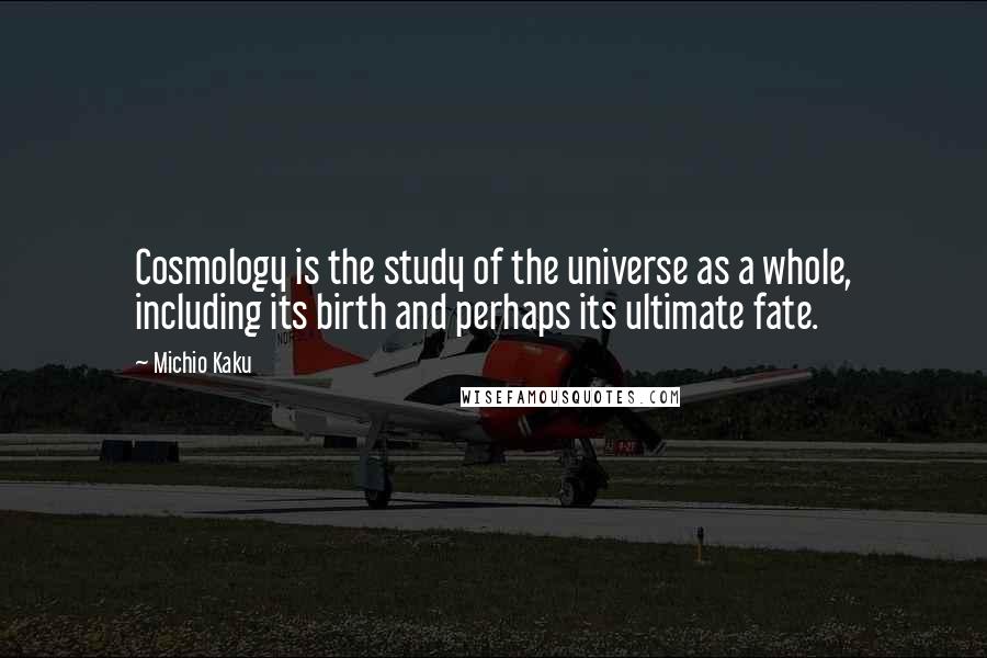 Michio Kaku Quotes: Cosmology is the study of the universe as a whole, including its birth and perhaps its ultimate fate.