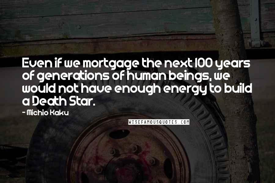 Michio Kaku Quotes: Even if we mortgage the next 100 years of generations of human beings, we would not have enough energy to build a Death Star.