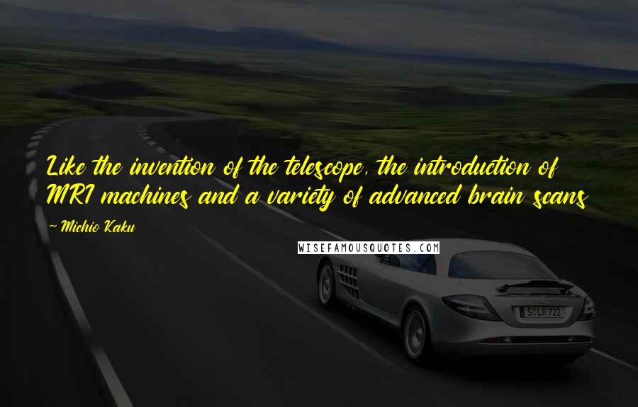 Michio Kaku Quotes: Like the invention of the telescope, the introduction of MRI machines and a variety of advanced brain scans