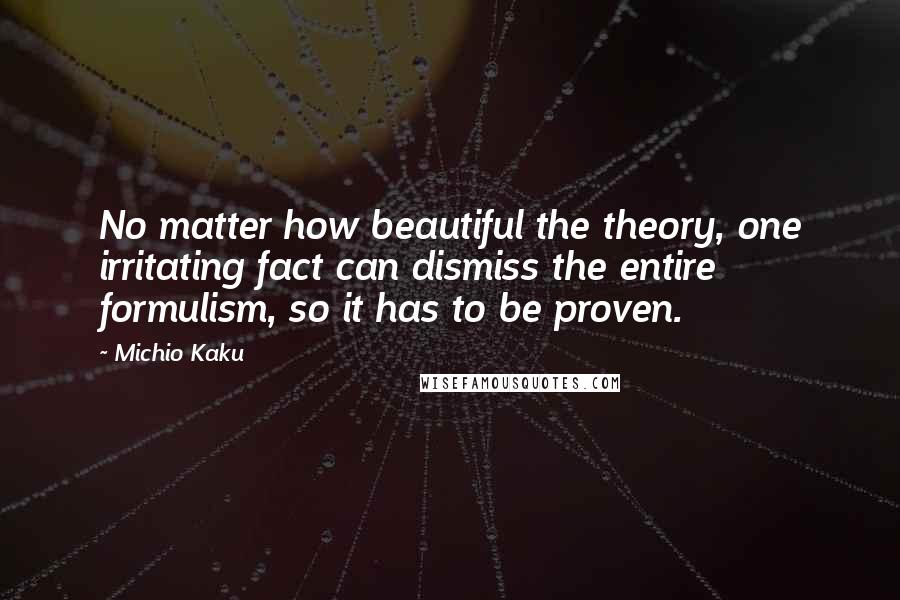 Michio Kaku Quotes: No matter how beautiful the theory, one irritating fact can dismiss the entire formulism, so it has to be proven.