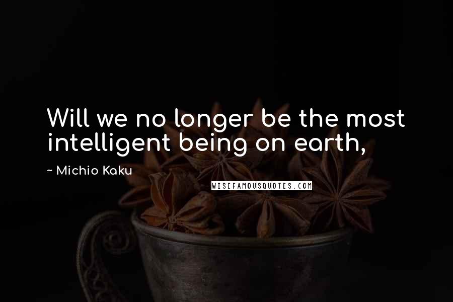 Michio Kaku Quotes: Will we no longer be the most intelligent being on earth,