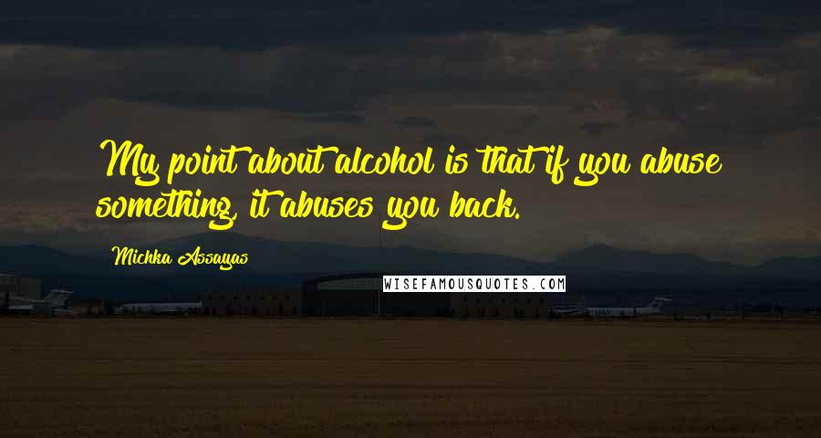 Michka Assayas Quotes: My point about alcohol is that if you abuse something, it abuses you back.