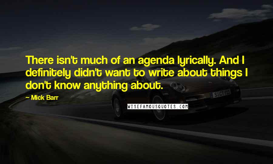 Mick Barr Quotes: There isn't much of an agenda lyrically. And I definitely didn't want to write about things I don't know anything about.