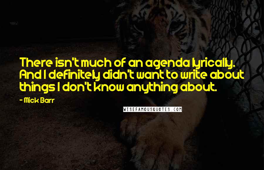 Mick Barr Quotes: There isn't much of an agenda lyrically. And I definitely didn't want to write about things I don't know anything about.