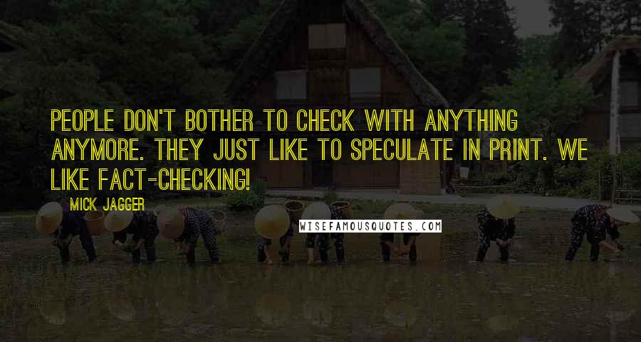 Mick Jagger Quotes: People don't bother to check with anything anymore. They just like to speculate in print. We like fact-checking!