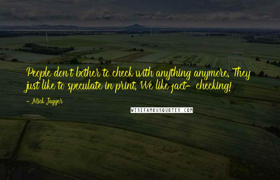 Mick Jagger Quotes: People don't bother to check with anything anymore. They just like to speculate in print. We like fact-checking!