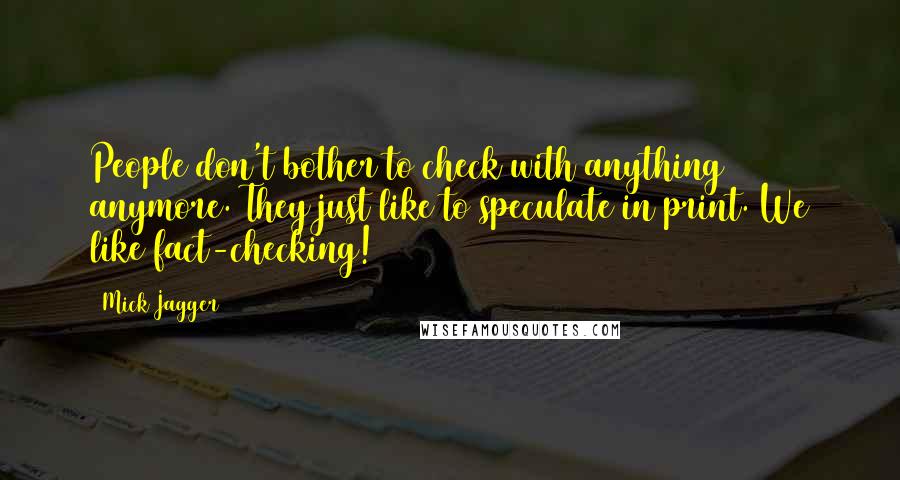 Mick Jagger Quotes: People don't bother to check with anything anymore. They just like to speculate in print. We like fact-checking!