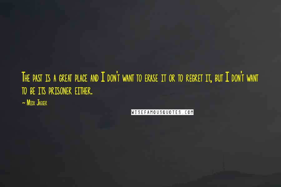 Mick Jagger Quotes: The past is a great place and I don't want to erase it or to regret it, but I don't want to be its prisoner either.