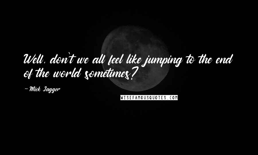 Mick Jagger Quotes: Well, don't we all feel like jumping to the end of the world sometimes?