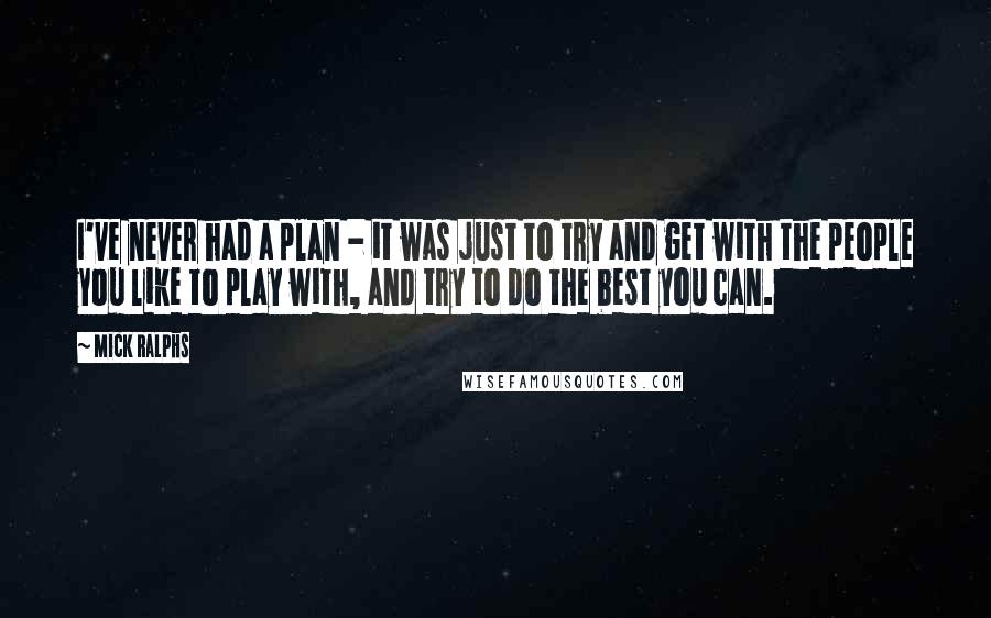 Mick Ralphs Quotes: I've never had a plan - it was just to try and get with the people you like to play with, and try to do the best you can.