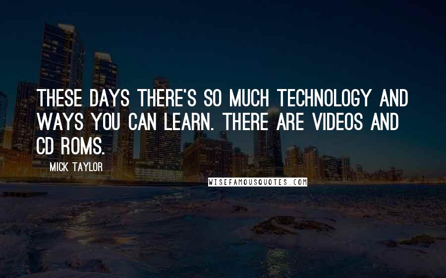 Mick Taylor Quotes: These days there's so much technology and ways you can learn. There are videos and CD roms.