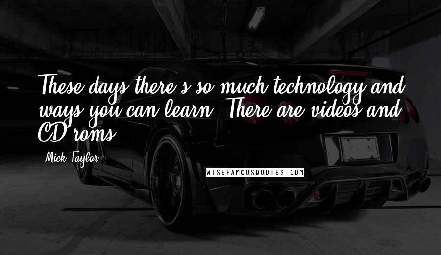 Mick Taylor Quotes: These days there's so much technology and ways you can learn. There are videos and CD roms.